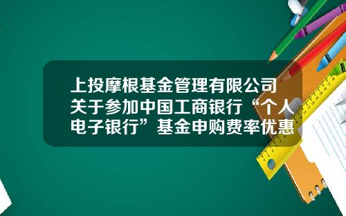 上投摩根基金管理有限公司关于参加中国工商银行“个人电子银行”基金申购费率优惠活动及“2021倾心回馈”基金定投优惠活动的公告-工商银行基金定投