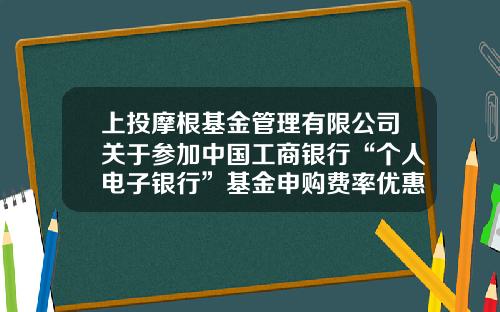 上投摩根基金管理有限公司关于参加中国工商银行“个人电子银行”基金申购费率优惠活动及“2021倾心回馈”基金定投优惠活动的公告-活动基金