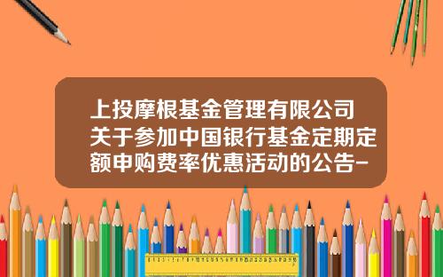 上投摩根基金管理有限公司关于参加中国银行基金定期定额申购费率优惠活动的公告-上投基金网