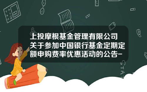 上投摩根基金管理有限公司关于参加中国银行基金定期定额申购费率优惠活动的公告-上投摩根基金公司官网
