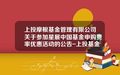 上投摩根基金管理有限公司关于参加星展中国基金申购费率优惠活动的公告-上投基金网