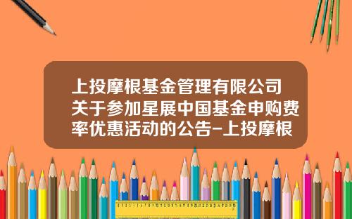 上投摩根基金管理有限公司关于参加星展中国基金申购费率优惠活动的公告-上投摩根基金管理有限公司官网