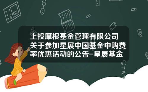 上投摩根基金管理有限公司关于参加星展中国基金申购费率优惠活动的公告-星展基金