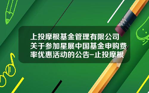上投摩根基金管理有限公司关于参加星展中国基金申购费率优惠活动的公告-止投摩根基金管理有限公司管网