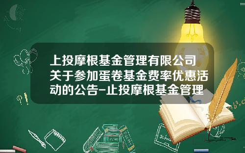 上投摩根基金管理有限公司关于参加蛋卷基金费率优惠活动的公告-止投摩根基金管理有限公司管网
