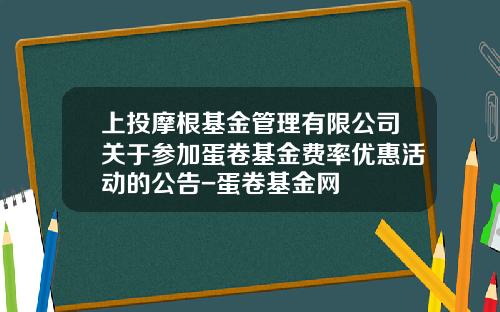 上投摩根基金管理有限公司关于参加蛋卷基金费率优惠活动的公告-蛋卷基金网