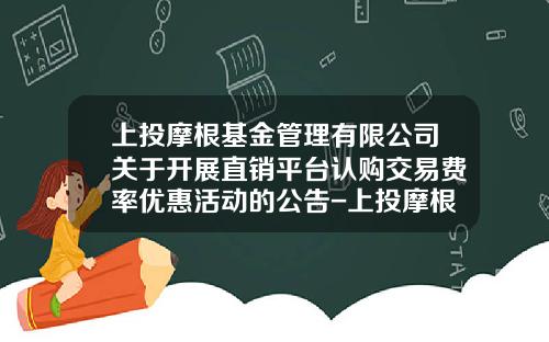 上投摩根基金管理有限公司关于开展直销平台认购交易费率优惠活动的公告-上投摩根基金管理有限公司官网