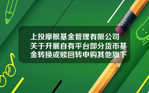 上投摩根基金管理有限公司关于开展自有平台部分货币基金转换或赎回转申购其他旗下公募产品费率优惠活动的公告-止投摩根基金管理有限公司管网