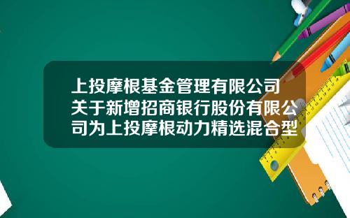 上投摩根基金管理有限公司关于新增招商银行股份有限公司为上投摩根动力精选混合型证券投资基金代销机构的公告-基金377240