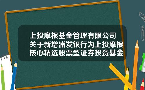 上投摩根基金管理有限公司关于新增浦发银行为上投摩根核心精选股票型证券投资基金代销机构的公告-蒲发银行app如何看股票资讯