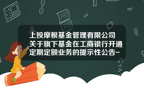 上投摩根基金管理有限公司关于旗下基金在工商银行开通定期定额业务的提示性公告-上投摩根基金公司官网
