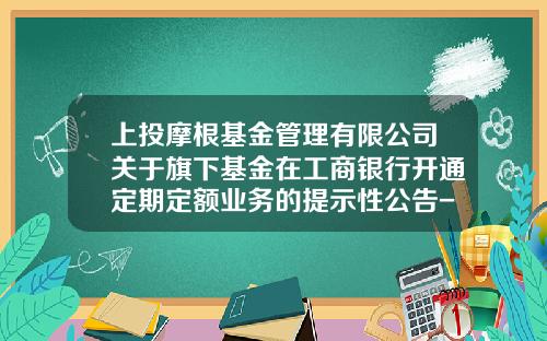 上投摩根基金管理有限公司关于旗下基金在工商银行开通定期定额业务的提示性公告-上投摩根智慧互联股票型基金