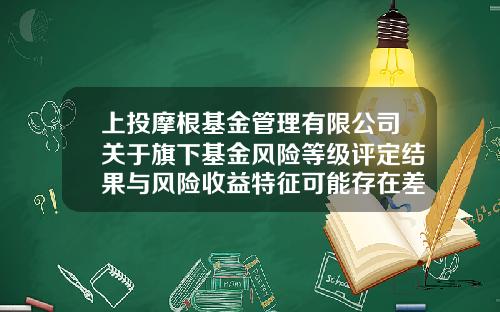 上投摩根基金管理有限公司关于旗下基金风险等级评定结果与风险收益特征可能存在差异的公告-上投摩根基金公司官网