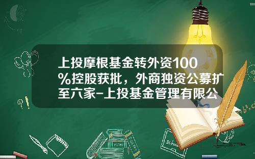 上投摩根基金转外资100%控股获批，外商独资公募扩至六家-上投基金管理有限公司
