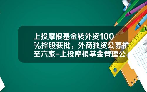 上投摩根基金转外资100%控股获批，外商独资公募扩至六家-上投摩根基金管理公司