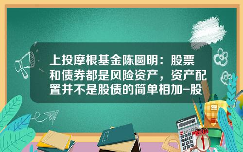 上投摩根基金陈圆明：股票和债券都是风险资产，资产配置并不是股债的简单相加-股票基金风险大吗