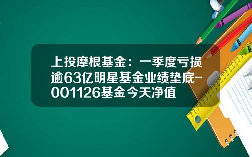 上投摩根基金：一季度亏损逾63亿明星基金业绩垫底-001126基金今天净值