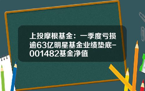 上投摩根基金：一季度亏损逾63亿明星基金业绩垫底-001482基金净值