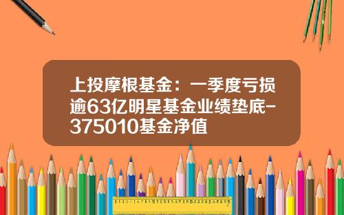 上投摩根基金：一季度亏损逾63亿明星基金业绩垫底-375010基金净值