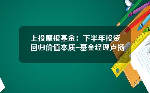 上投摩根基金：下半年投资回归价值本质-基金经理卢扬