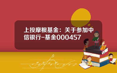 上投摩根基金：关于参加中信银行-基金000457