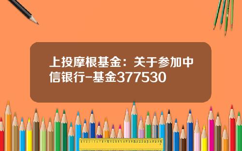 上投摩根基金：关于参加中信银行-基金377530
