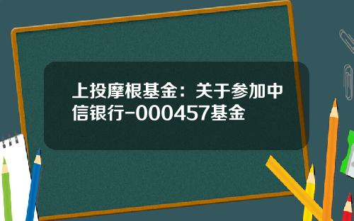 上投摩根基金：关于参加中信银行-000457基金