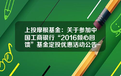 上投摩根基金：关于参加中国工商银行“2016倾心回馈”基金定投优惠活动公告-基金377010