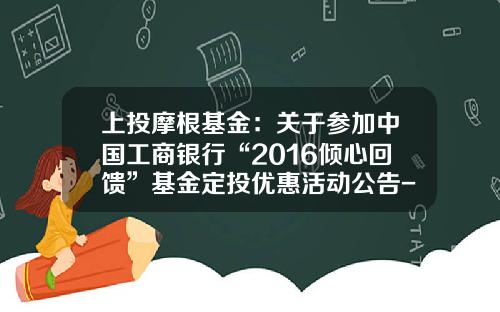 上投摩根基金：关于参加中国工商银行“2016倾心回馈”基金定投优惠活动公告-000073基金