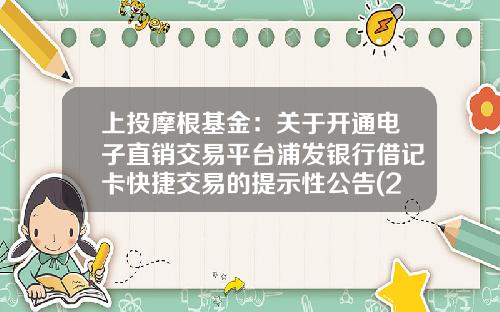 上投摩根基金：关于开通电子直销交易平台浦发银行借记卡快捷交易的提示性公告(2017-08-浦发基金定投