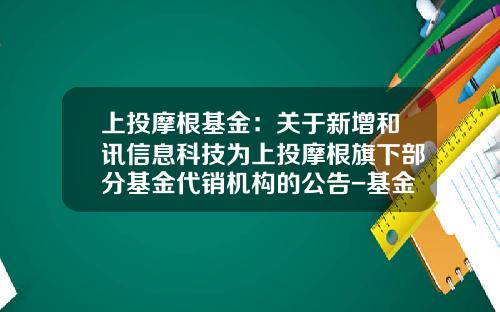 上投摩根基金：关于新增和讯信息科技为上投摩根旗下部分基金代销机构的公告-基金000457