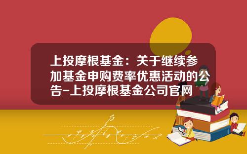 上投摩根基金：关于继续参加基金申购费率优惠活动的公告-上投摩根基金公司官网