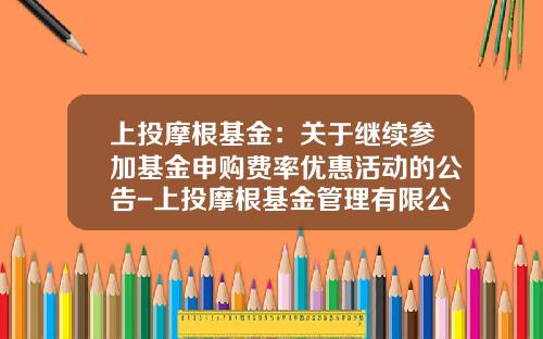 上投摩根基金：关于继续参加基金申购费率优惠活动的公告-上投摩根基金管理有限公司官网