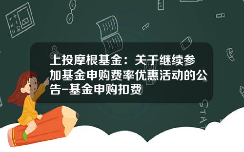 上投摩根基金：关于继续参加基金申购费率优惠活动的公告-基金申购扣费