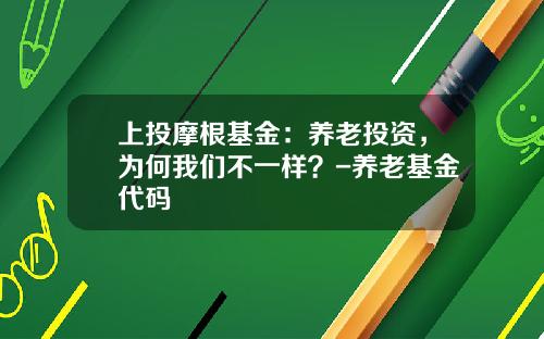 上投摩根基金：养老投资，为何我们不一样？-养老基金代码