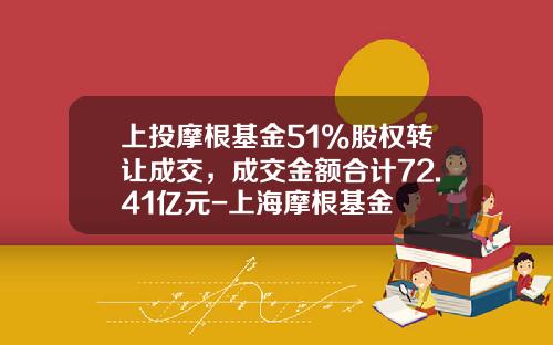 上投摩根基金51%股权转让成交，成交金额合计72.41亿元-上海摩根基金
