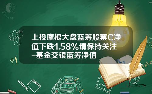 上投摩根大盘蓝筹股票C净值下跌1.58%请保持关注-基金交银蓝筹净值