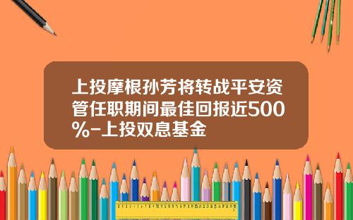 上投摩根孙芳将转战平安资管任职期间最佳回报近500%-上投双息基金