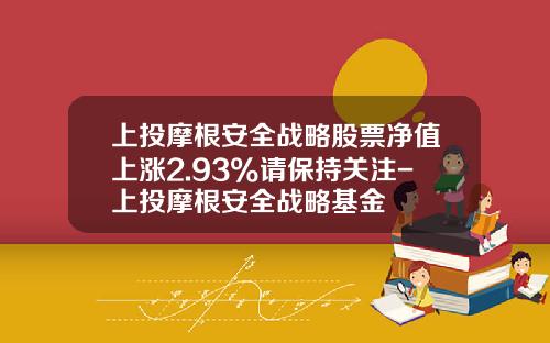 上投摩根安全战略股票净值上涨2.93%请保持关注-上投摩根安全战略基金