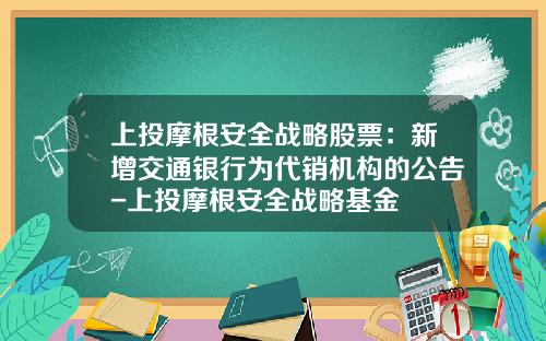 上投摩根安全战略股票：新增交通银行为代销机构的公告-上投摩根安全战略基金