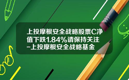 上投摩根安全战略股票C净值下跌1.84%请保持关注-上投摩根安全战略基金