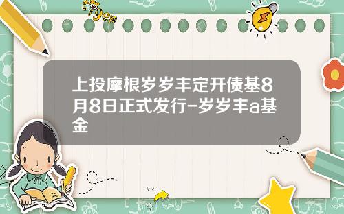 上投摩根岁岁丰定开债基8月8日正式发行-岁岁丰a基金