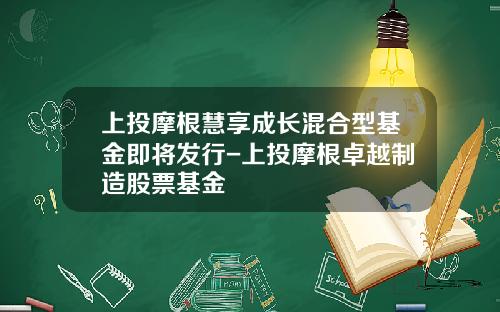 上投摩根慧享成长混合型基金即将发行-上投摩根卓越制造股票基金