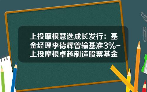 上投摩根慧选成长发行：基金经理李德辉曾输基准3%-上投摩根卓越制造股票基金