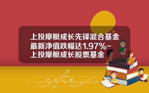 上投摩根成长先锋混合基金最新净值跌幅达1.97%-上投摩根成长股票基金