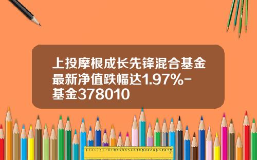 上投摩根成长先锋混合基金最新净值跌幅达1.97%-基金378010