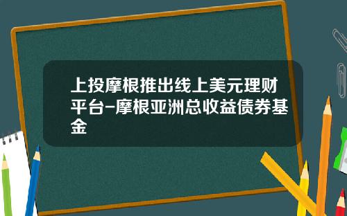 上投摩根推出线上美元理财平台-摩根亚洲总收益债券基金