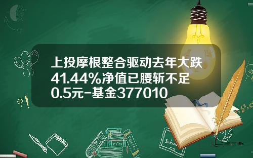 上投摩根整合驱动去年大跌41.44%净值已腰斩不足0.5元-基金377010