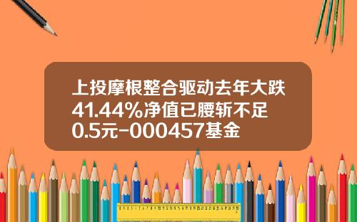 上投摩根整合驱动去年大跌41.44%净值已腰斩不足0.5元-000457基金今日净值