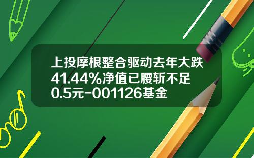 上投摩根整合驱动去年大跌41.44%净值已腰斩不足0.5元-001126基金今日净值